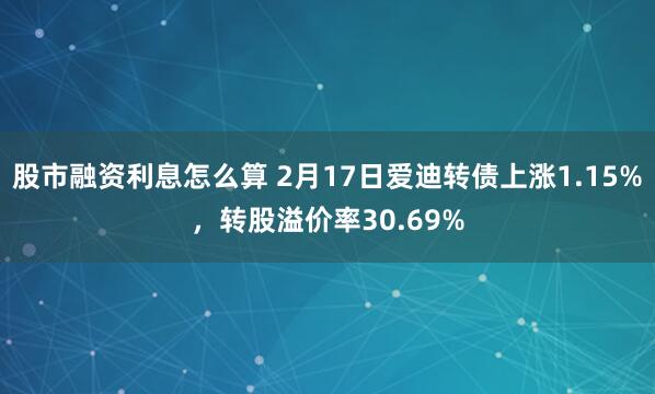 股市融资利息怎么算 2月17日爱迪转债上涨1.15%，转股溢价率30.69%