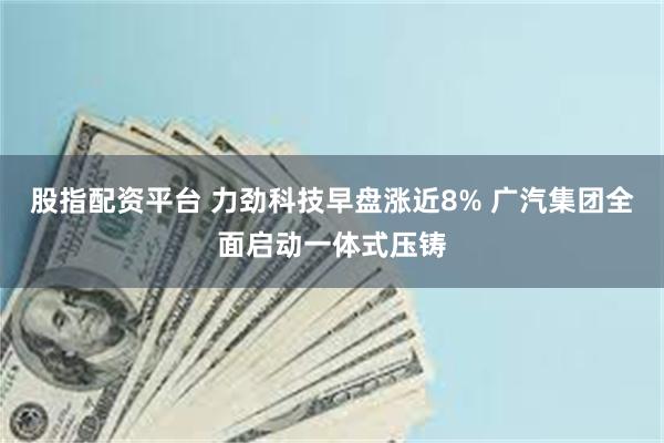 股指配资平台 力劲科技早盘涨近8% 广汽集团全面启动一体式压铸