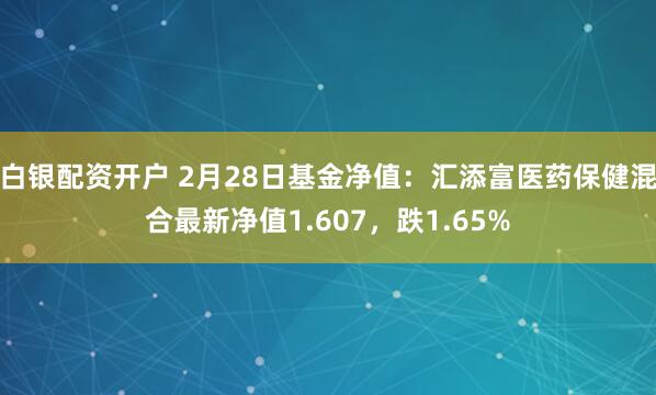 白银配资开户 2月28日基金净值：汇添富医药保健混合最新净值1.607，跌1.65%