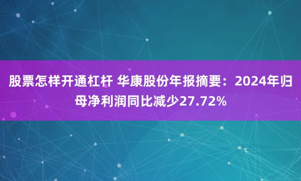 股票怎样开通杠杆 华康股份年报摘要：2024年归母净利润同比减少27.72%