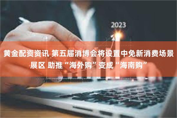 黄金配资资讯 第五届消博会将设置中免新消费场景展区 助推“海外购”变成“海南购”