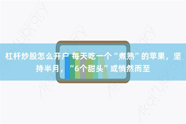 杠杆炒股怎么开户 每天吃一个“煮熟”的苹果，坚持半月，“6个甜头”或悄然而至