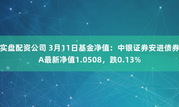 实盘配资公司 3月11日基金净值：中银证券安进债券A最新净值1.0508，跌0.13%