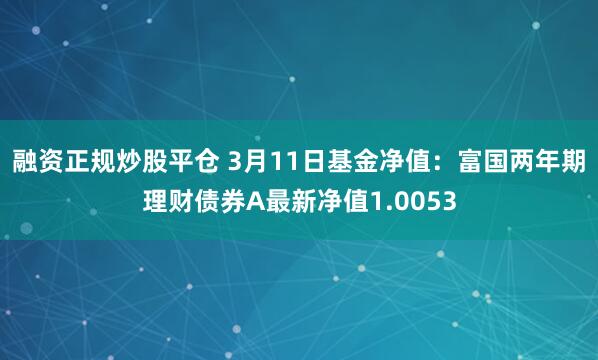 融资正规炒股平仓 3月11日基金净值：富国两年期理财债券A最新净值1.0053