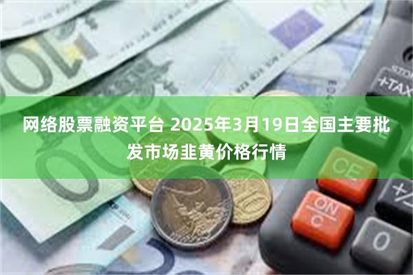 网络股票融资平台 2025年3月19日全国主要批发市场韭黄价格行情