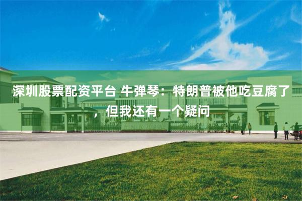 深圳股票配资平台 牛弹琴：特朗普被他吃豆腐了，但我还有一个疑问
